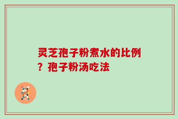 灵芝孢子粉煮水的比例？孢子粉汤吃法