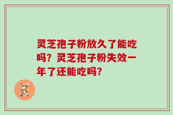 灵芝孢子粉放久了能吃吗？灵芝孢子粉失效一年了还能吃吗？