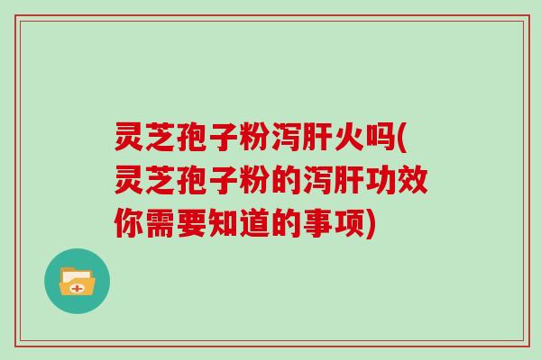 灵芝孢子粉泻肝火吗(灵芝孢子粉的泻肝功效你需要知道的事项)