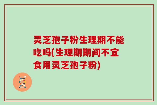 灵芝孢子粉生理期不能吃吗(生理期期间不宜食用灵芝孢子粉)-第1张图片-灵芝大师 灵芝孢子粉生理期不能吃吗(生理期期间不宜食用灵芝孢子粉)-第1张图片-灵芝大师