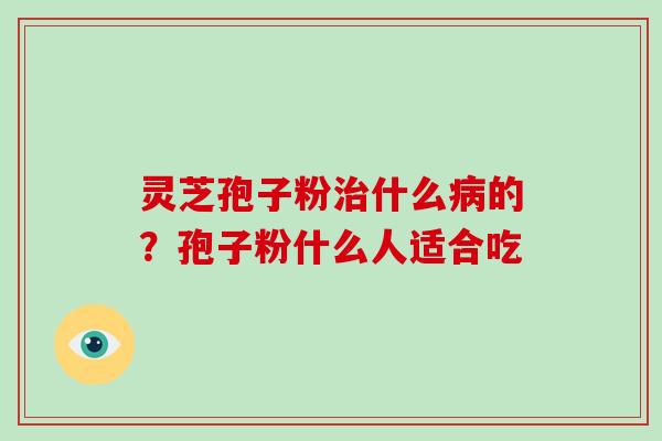 灵芝孢子粉治什么病的？孢子粉什么人适合吃
