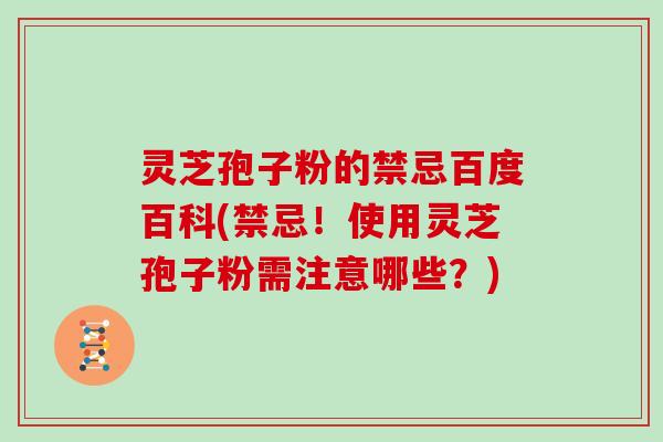 灵芝孢子粉的禁忌百度百科(禁忌！使用灵芝孢子粉需注意哪些？)