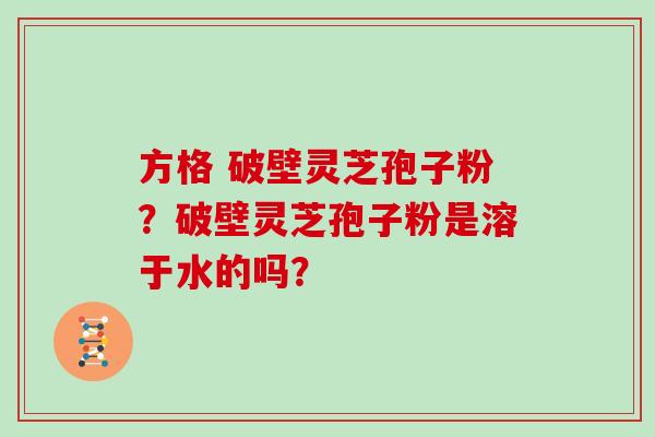 方格 破壁灵芝孢子粉？破壁灵芝孢子粉是溶于水的吗？