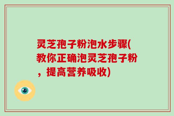 灵芝孢子粉泡水步骤(教你正确泡灵芝孢子粉，提高营养吸收)