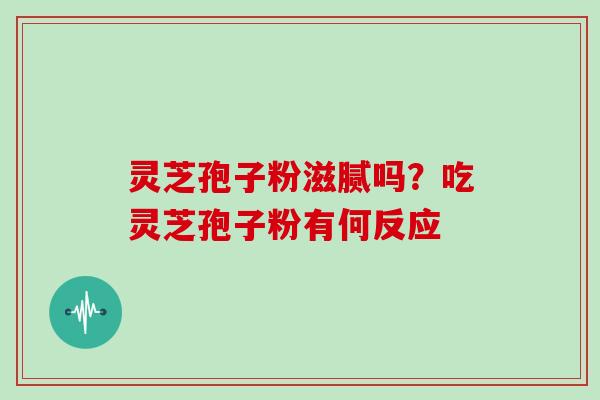 灵芝孢子粉滋腻吗？吃灵芝孢子粉有何反应