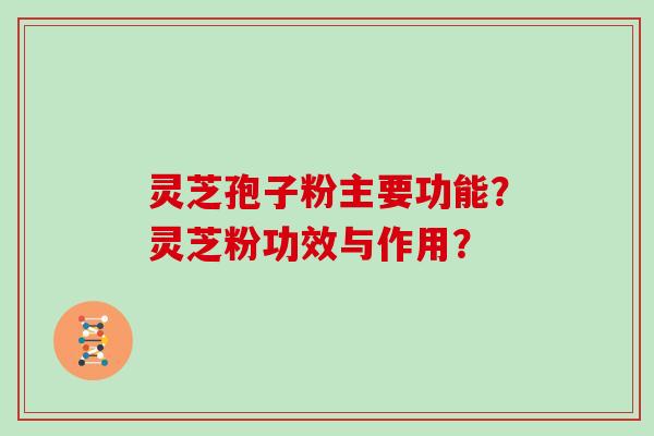 灵芝孢子粉主要功能？灵芝粉功效与作用？