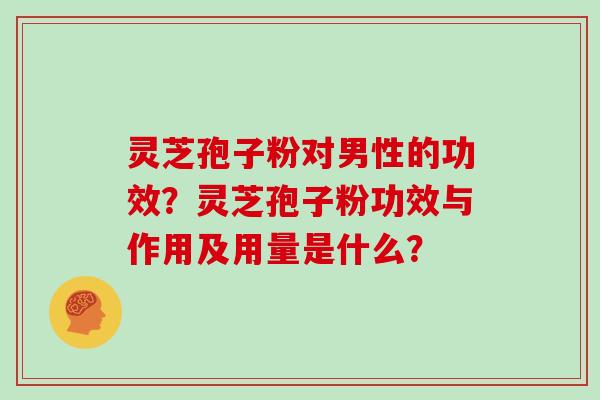 灵芝孢子粉对男性的功效？灵芝孢子粉功效与作用及用量是什么？