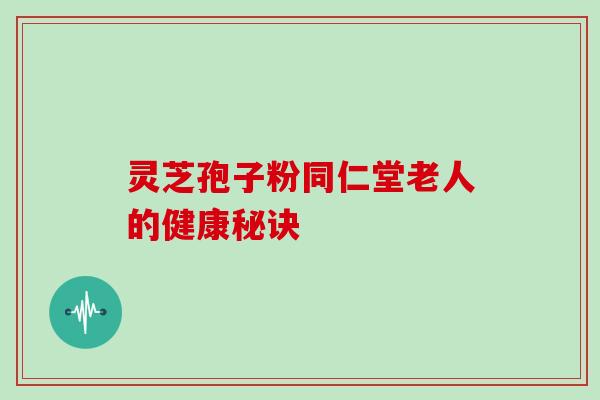 灵芝孢子粉同仁堂老人的健康秘诀