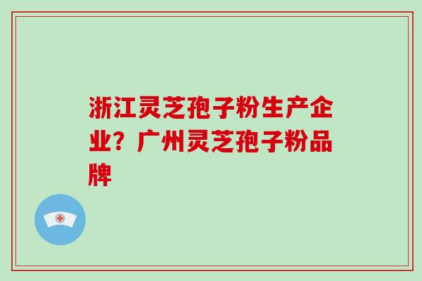 浙江灵芝孢子粉生产企业？广州灵芝孢子粉品牌
