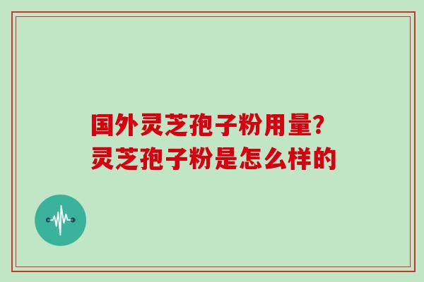 国外灵芝孢子粉用量？灵芝孢子粉是怎么样的