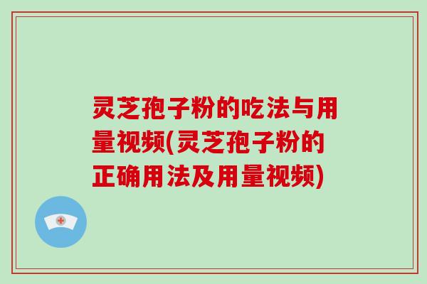 灵芝孢子粉的吃法与用量视频(灵芝孢子粉的正确用法及用量视频)