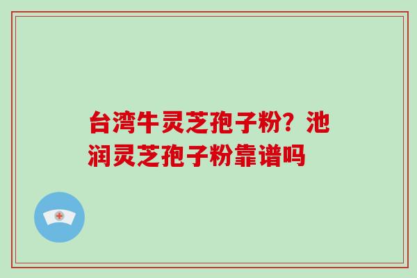 台湾牛灵芝孢子粉？池润灵芝孢子粉靠谱吗