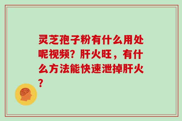 灵芝孢子粉有什么用处呢视频？肝火旺，有什么方法能快速泄掉肝火？