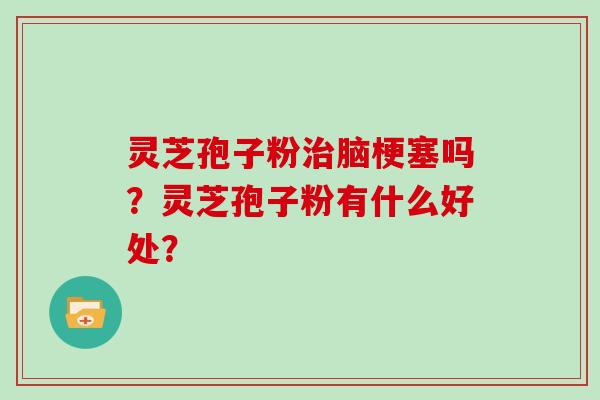 灵芝孢子粉治脑梗塞吗？灵芝孢子粉有什么好处？
