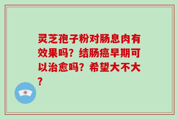 灵芝孢子粉对肠息肉有效果吗？结肠癌早期可以治愈吗？希望大不大？
