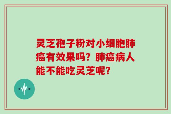 灵芝孢子粉对小细胞肺癌有效果吗?肺癌病人能不能吃灵芝呢?-第1张图片-灵芝大师 灵芝孢子粉对小细胞肺癌有效果吗?肺癌病人能不能吃灵芝呢?-第1张图片-灵芝大师
