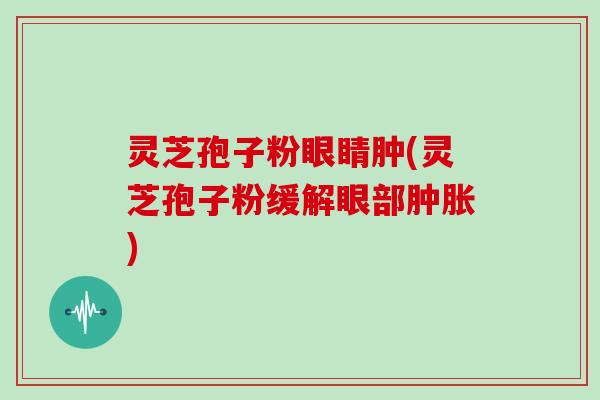 灵芝孢子粉眼睛肿(灵芝孢子粉缓解眼部肿胀)