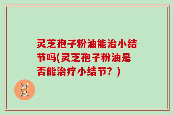 灵芝孢子粉油能治小结节吗(灵芝孢子粉油是否能治疗小结节?)-第1张图片-灵芝大师 灵芝孢子粉油能治小结节吗(灵芝孢子粉油是否能治疗小结节?)-第1张图片-灵芝大师