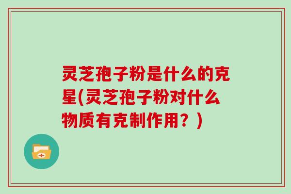 灵芝孢子粉是什么的克星(灵芝孢子粉对什么物质有克制作用？)