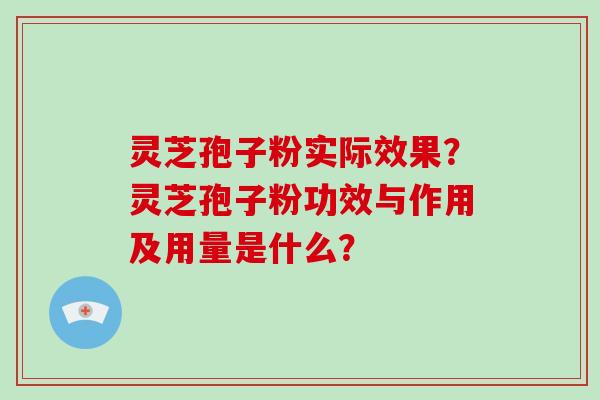 灵芝孢子粉实际效果？灵芝孢子粉功效与作用及用量是什么？