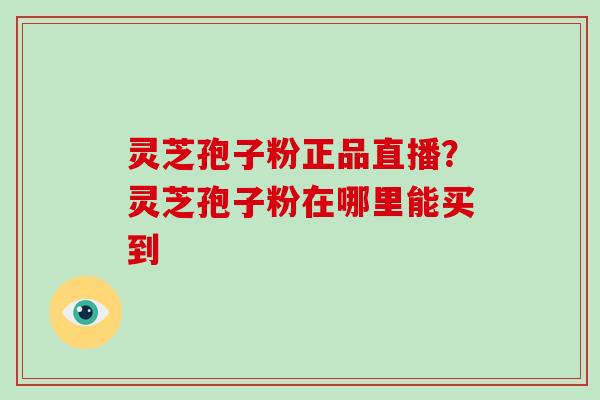 灵芝孢子粉正品直播？灵芝孢子粉在哪里能买到