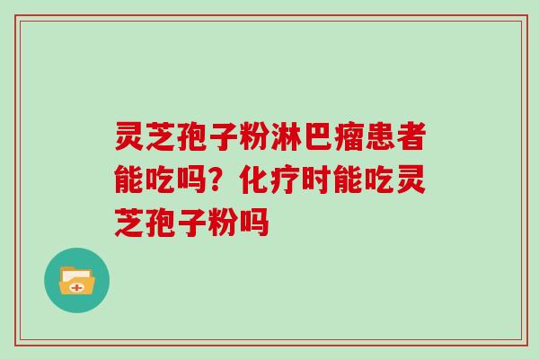 灵芝孢子粉淋巴瘤患者能吃吗？化疗时能吃灵芝孢子粉吗
