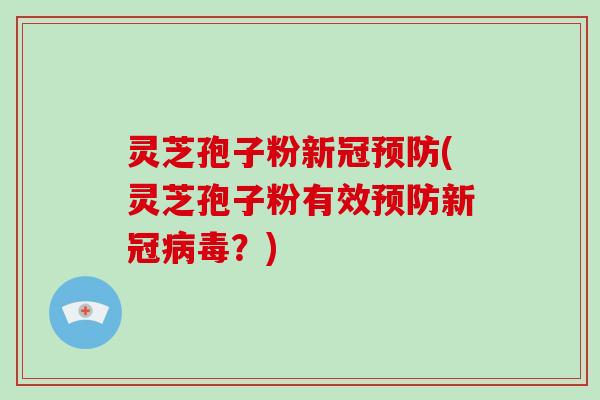 灵芝孢子粉新冠预防(灵芝孢子粉有效预防新冠病毒？)