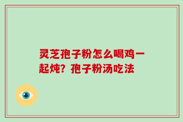 灵芝孢子粉怎么喝鸡一起炖？孢子粉汤吃法