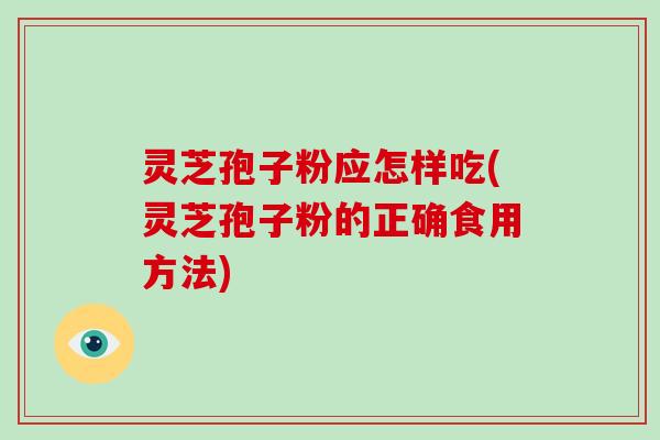 灵芝孢子粉应怎样吃(灵芝孢子粉的正确食用方法)