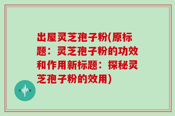 出屋灵芝孢子粉(原标题:灵芝孢子粉的功效和作用新标题:探秘灵芝孢子粉的效用)-第1张图片-灵芝大师 出屋灵芝孢子粉(原标题:灵芝孢子粉的功效和作用新标题:探秘灵芝孢子粉的效用)-第1张图片-灵芝大师