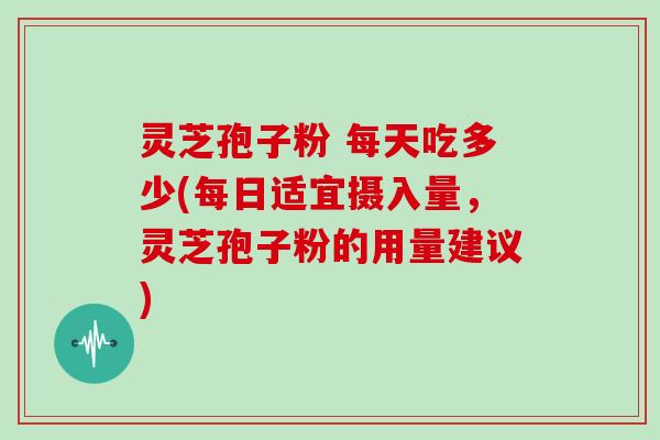 灵芝孢子粉 每天吃多少(每日适宜摄入量，灵芝孢子粉的用量建议)
