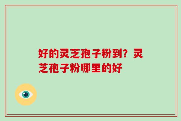 好的灵芝孢子粉到？灵芝孢子粉哪里的好