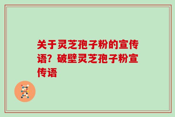 关于灵芝孢子粉的宣传语？破壁灵芝孢子粉宣传语