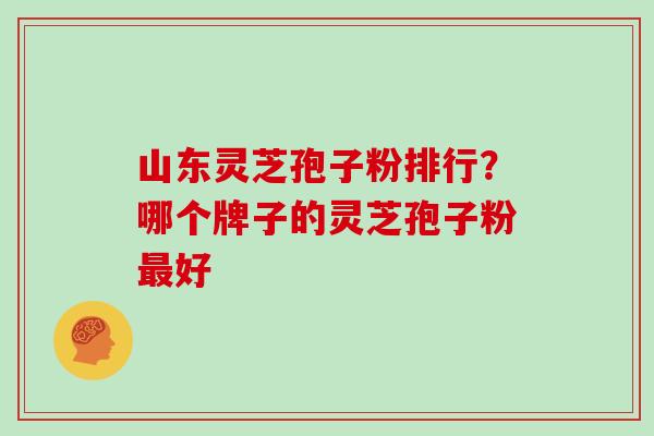 山东灵芝孢子粉排行？哪个牌子的灵芝孢子粉最好
