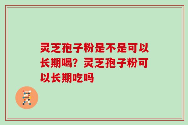 灵芝孢子粉是不是可以长期喝？灵芝孢子粉可以长期吃吗