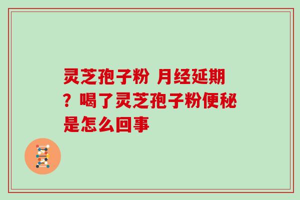 灵芝孢子粉 月经延期？喝了灵芝孢子粉便秘是怎么回事