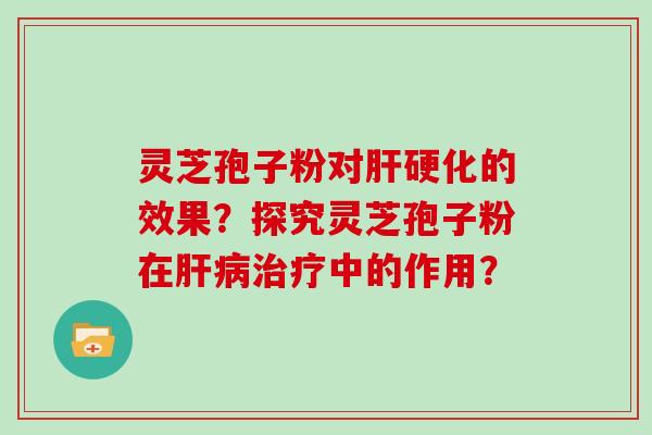 灵芝孢子粉对肝硬化的效果?探究灵芝孢子粉在肝病治疗中的作用?-第1张图片-灵芝大师 灵芝孢子粉对肝硬化的效果?探究灵芝孢子粉在肝病治疗中的作用?-第1张图片-灵芝大师
