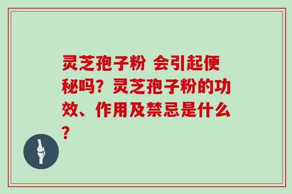 灵芝孢子粉 会引起便秘吗？灵芝孢子粉的功效、作用及禁忌是什么？