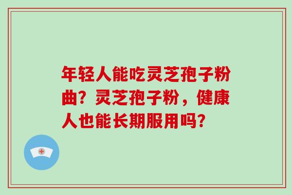 年轻人能吃灵芝孢子粉曲?灵芝孢子粉,健康人也能长期服用吗?-第1张图片-灵芝大师 年轻人能吃灵芝孢子粉曲?灵芝孢子粉,健康人也能长期服用吗?-第1张图片-灵芝大师
