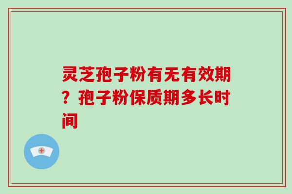 灵芝孢子粉有无有效期？孢子粉保质期多长时间