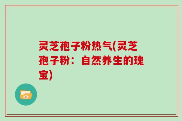 灵芝孢子粉热气(灵芝孢子粉：自然养生的瑰宝)-第1张图片-灵芝大师
