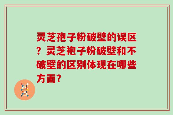 灵芝孢子粉破壁的误区？灵芝袍子粉破壁和不破壁的区别体现在哪些方面？