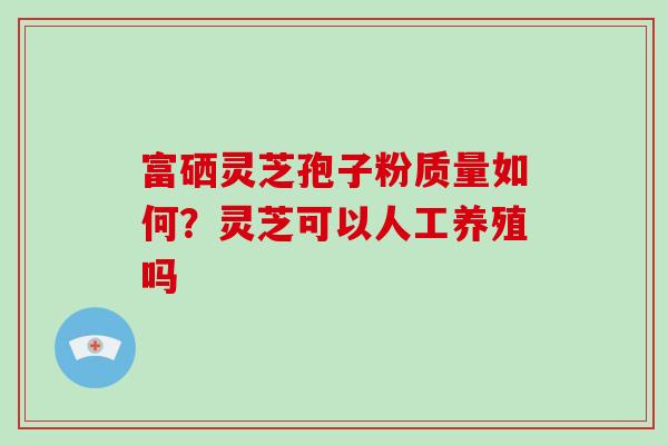 富硒灵芝孢子粉质量如何？灵芝可以人工养殖吗