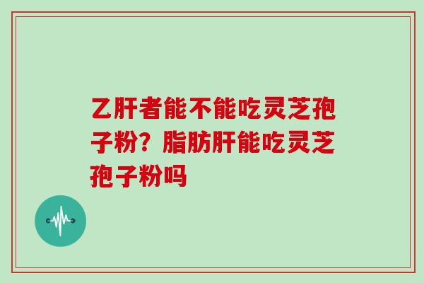 乙肝者能不能吃灵芝孢子粉？脂肪肝能吃灵芝孢子粉吗