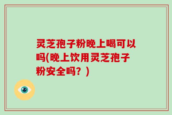灵芝孢子粉晚上喝可以吗(晚上饮用灵芝孢子粉安全吗？)