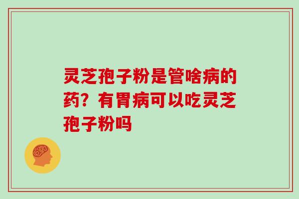 灵芝孢子粉是管啥病的药？有胃病可以吃灵芝孢子粉吗