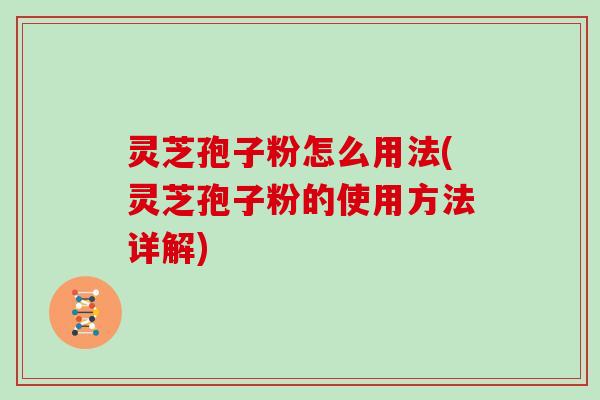 灵芝孢子粉怎么用法(灵芝孢子粉的使用方法详解)