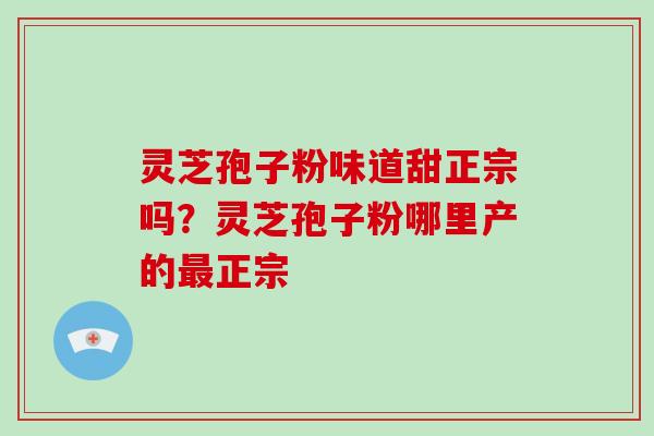灵芝孢子粉味道甜正宗吗?灵芝孢子粉哪里产的最正宗-第1张图片-灵芝大师 灵芝孢子粉味道甜正宗吗?灵芝孢子粉哪里产的最正宗-第1张图片-灵芝大师