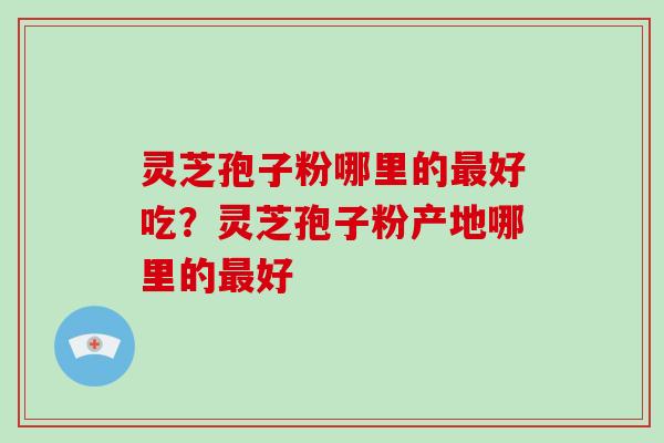 灵芝孢子粉哪里的最好吃？灵芝孢子粉产地哪里的最好