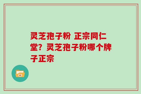 灵芝孢子粉 正宗同仁堂？灵芝孢子粉哪个牌子正宗